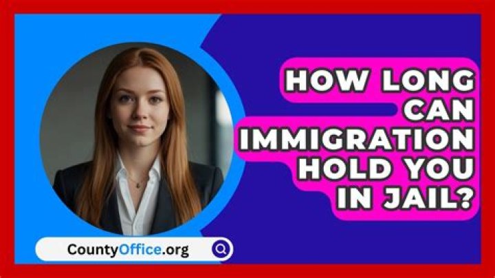 How long can immigration hold you in jail?